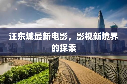 汪东城最新电影，影视新境界的探索