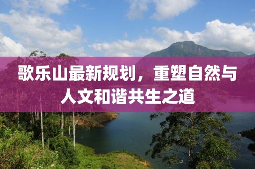 歌乐山最新规划，重塑自然与人文和谐共生之道