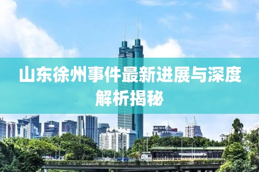 山东徐州事件最新进展与深度解析揭秘