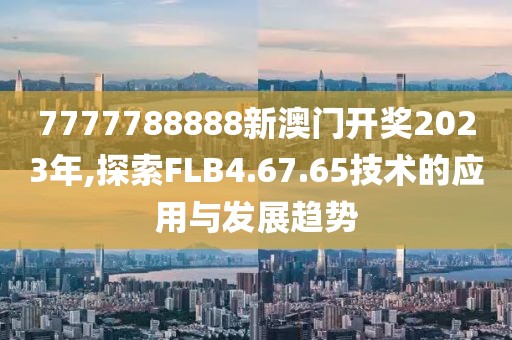 7777788888新澳门开奖2023年,探索FLB4.67.65技术的应用与发展趋势