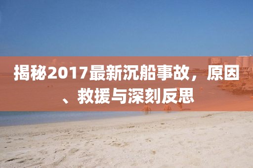揭秘2017最新沉船事故，原因、救援与深刻反思