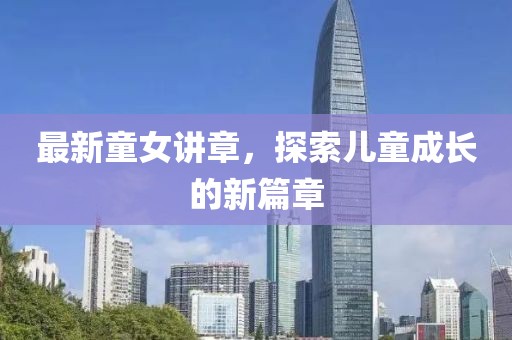 最新童女讲章，探索儿童成长的新篇章