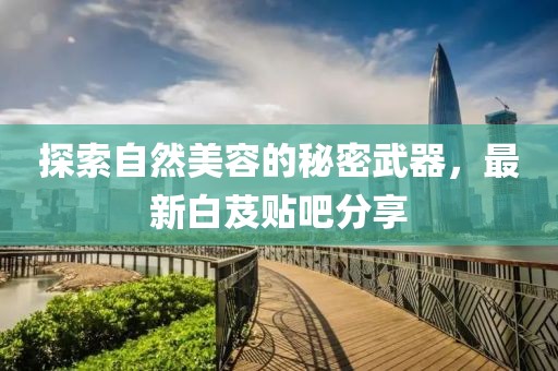 探索自然美容的秘密武器，最新白芨贴吧分享