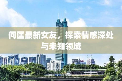 何匡最新女友，探索情感深处与未知领域