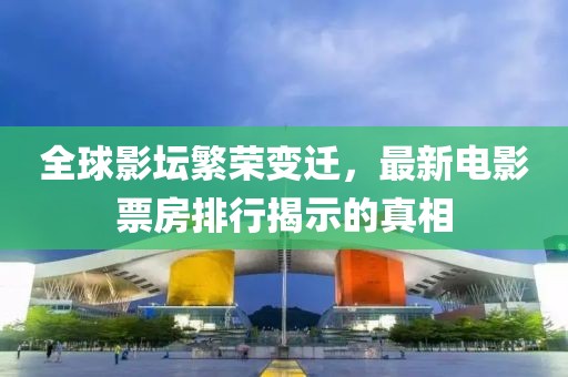 全球影坛繁荣变迁，最新电影票房排行揭示的真相
