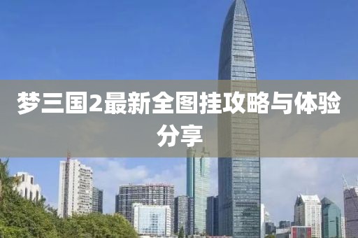 梦三国2最新全图挂攻略与体验分享