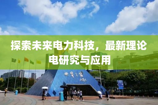 探索未来电力科技，最新理论电研究与应用