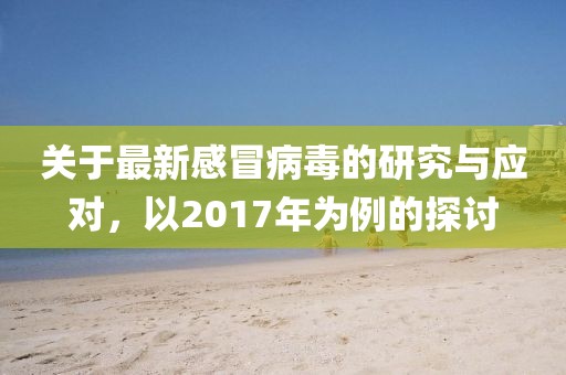 关于最新感冒病毒的研究与应对，以2017年为例的探讨