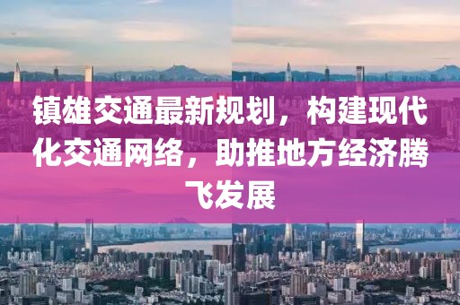 镇雄交通最新规划，构建现代化交通网络，助推地方经济腾飞发展