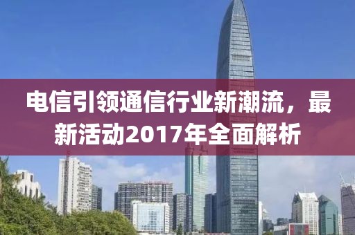 电信引领通信行业新潮流，最新活动2017年全面解析