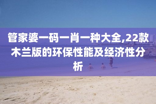 管家婆一码一肖一种大全,22款木兰版的环保性能及经济性分析