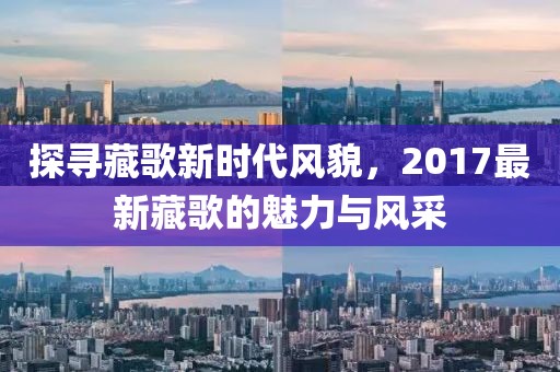 探寻藏歌新时代风貌，2017最新藏歌的魅力与风采