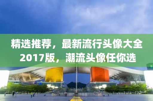 精选推荐，最新流行头像大全 2017版，潮流头像任你选