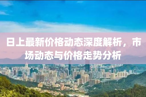日上最新价格动态深度解析，市场动态与价格走势分析