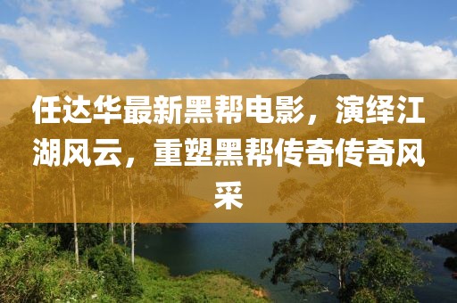 任达华最新黑帮电影，演绎江湖风云，重塑黑帮传奇传奇风采