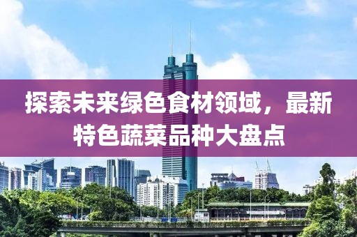 探索未来绿色食材领域，最新特色蔬菜品种大盘点