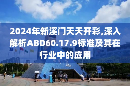 2024年新溪门天天开彩,深入解析ABD60.17.9标准及其在行业中的应用