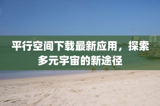 平行空间下载最新应用，探索多元宇宙的新途径