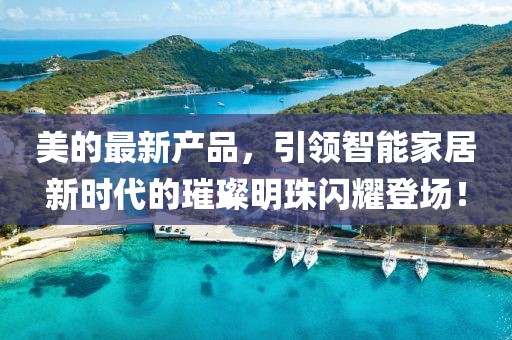美的最新产品，引领智能家居新时代的璀璨明珠闪耀登场！