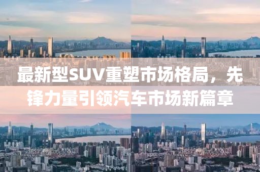 最新型SUV重塑市场格局，先锋力量引领汽车市场新篇章