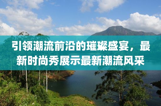 引领潮流前沿的璀璨盛宴，最新时尚秀展示最新潮流风采