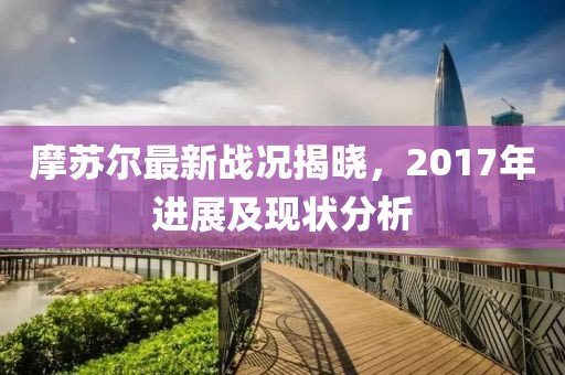 摩苏尔最新战况揭晓，2017年进展及现状分析
