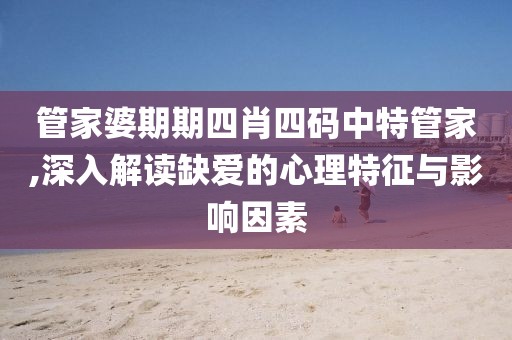 管家婆期期四肖四码中特管家,深入解读缺爱的心理特征与影响因素