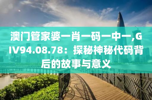 澳门管家婆一肖一码一中一,GIV94.08.78：探秘神秘代码背后的故事与意义