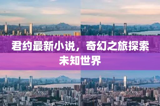 君约最新小说，奇幻之旅探索未知世界