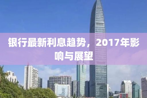 银行最新利息趋势，2017年影响与展望