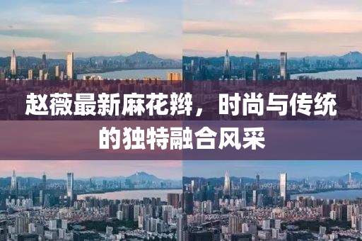 赵薇最新麻花辫，时尚与传统的独特融合风采