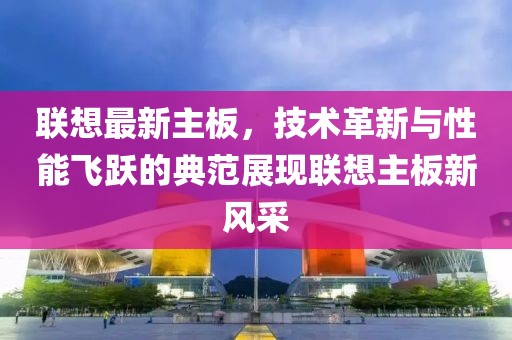 联想最新主板，技术革新与性能飞跃的典范展现联想主板新风采