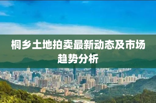 桐乡土地拍卖最新动态及市场趋势分析