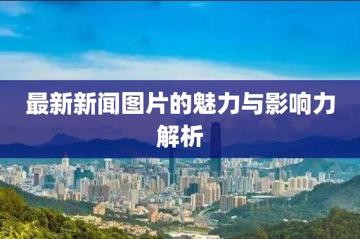 最新新闻图片的魅力与影响力解析
