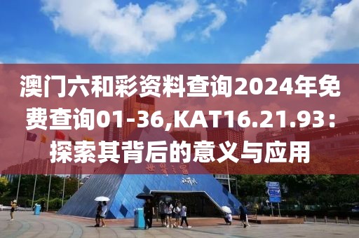 澳门六和彩资料查询2024年免费查询01-36,KAT16.21.93：探索其背后的意义与应用