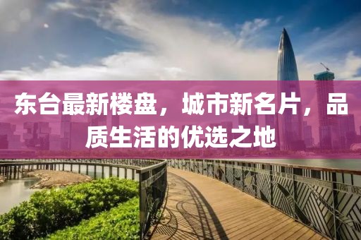 东台最新楼盘，城市新名片，品质生活的优选之地