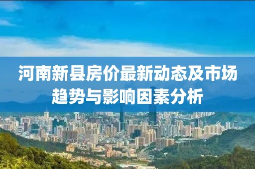 河南新县房价最新动态及市场趋势与影响因素分析