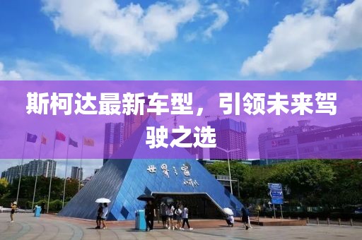 斯柯达最新车型，引领未来驾驶之选