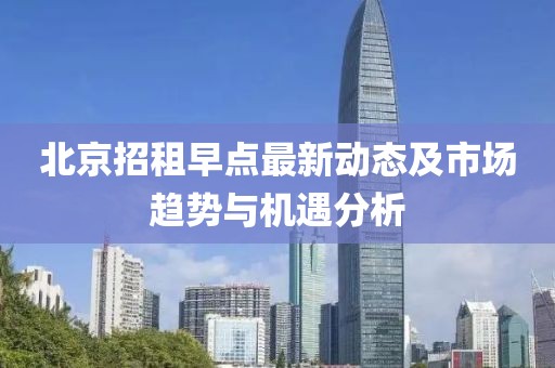 北京招租早点最新动态及市场趋势与机遇分析