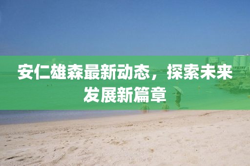 安仁雄森最新动态，探索未来发展新篇章