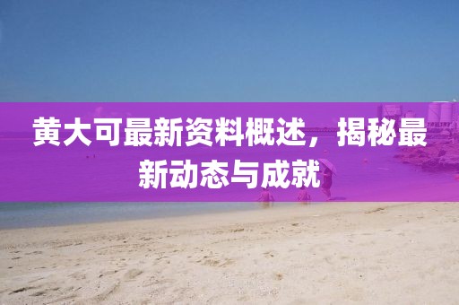 黄大可最新资料概述，揭秘最新动态与成就