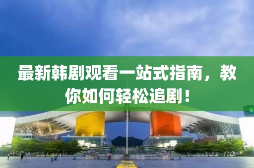最新韩剧观看一站式指南，教你如何轻松追剧！