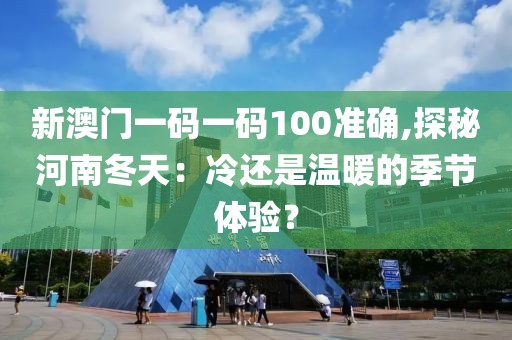 新澳门一码一码100准确,探秘河南冬天：冷还是温暖的季节体验？