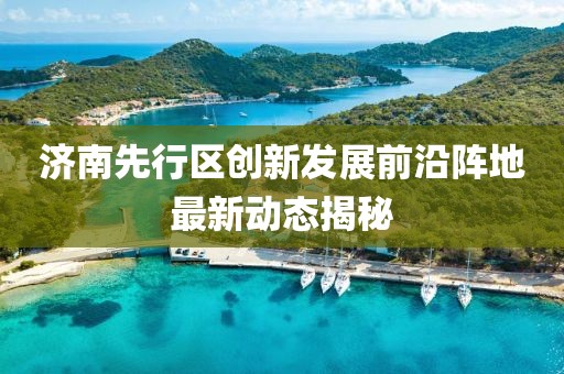 济南先行区创新发展前沿阵地最新动态揭秘