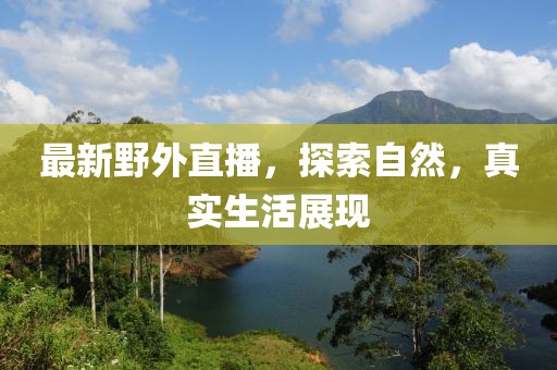 最新野外直播，探索自然，真实生活展现