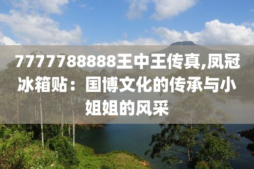 7777788888王中王传真,凤冠冰箱贴：国博文化的传承与小姐姐的风采