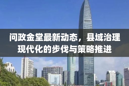 问政金堂最新动态，县域治理现代化的步伐与策略推进