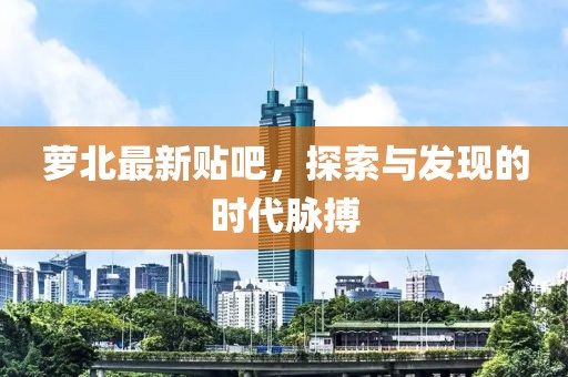 萝北最新贴吧，探索与发现的时代脉搏