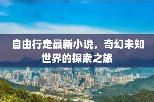 自由行走最新小说，奇幻未知世界的探索之旅