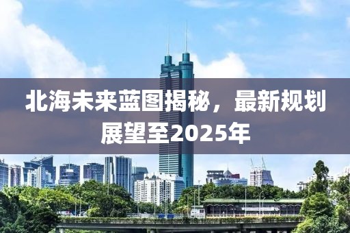 北海未来蓝图揭秘，最新规划展望至2025年